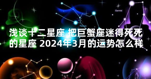 浅谈十二星座 把巨蟹座迷得死死的星座 2024年3月的运势怎么样